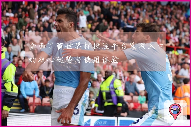 全面了解世界杯投注平台官网入口的核心优势与使用体验