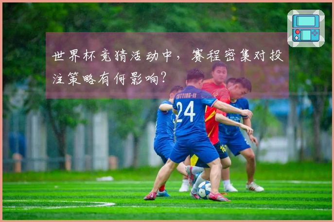 世界杯竞猜活动中，赛程密集对投注策略有何影响？