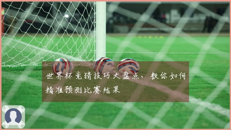 世界杯竞猜技巧大盘点，教你如何精准预测比赛结果