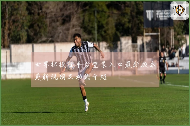 世界杯投注平台登录入口最新版本更新说明及功能介绍