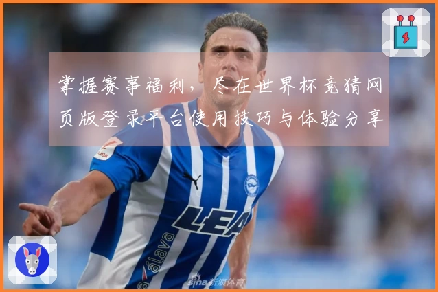 掌握赛事福利，尽在世界杯竞猜网页版登录平台使用技巧与体验分享