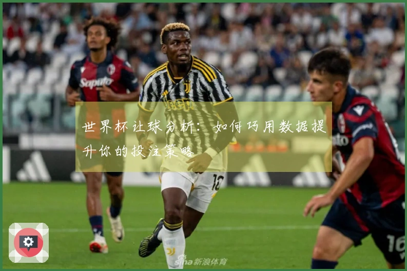 世界杯让球分析：如何巧用数据提升你的投注策略