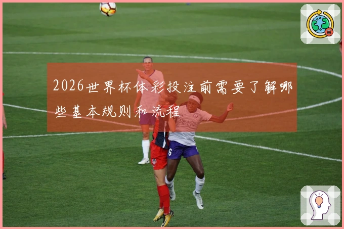 2026世界杯体彩投注前需要了解哪些基本规则和流程