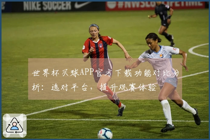 世界杯买球APP官方下载功能对比分析：选对平台，提升观赛体验