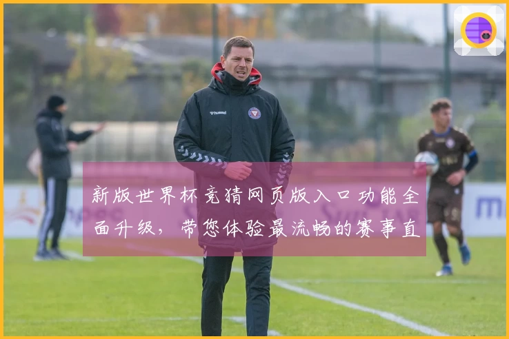 新版世界杯竞猜网页版入口功能全面升级,带您体验最流畅的赛事直播服务