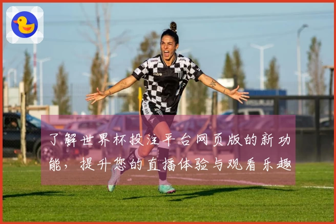 了解世界杯投注平台网页版的新功能,提升您的直播体验与观看乐趣