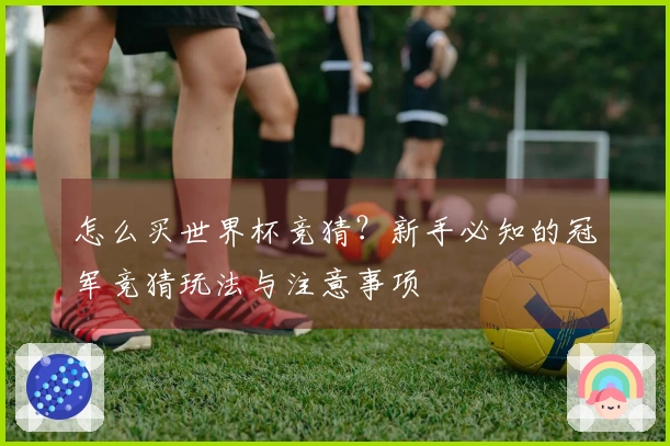 怎么买世界杯竞猜？新手必知的冠军竞猜玩法与注意事项