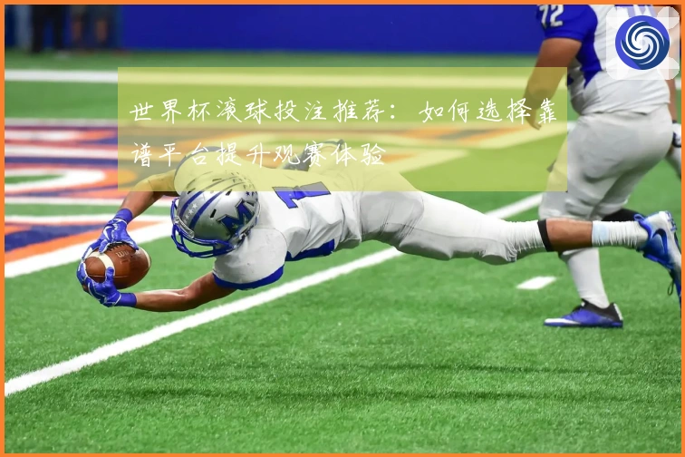 世界杯滚球投注推荐：如何选择靠谱平台提升观赛体验