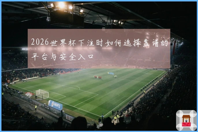 2026世界杯下注时如何选择靠谱的平台与安全入口