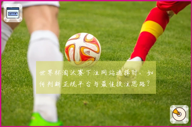 世界杯淘汰赛下注网站选择时，如何判断正规平台与最佳投注思路？