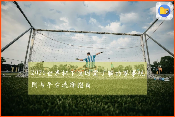 2026世界杯下注时需了解的赛事规则与平台选择指南