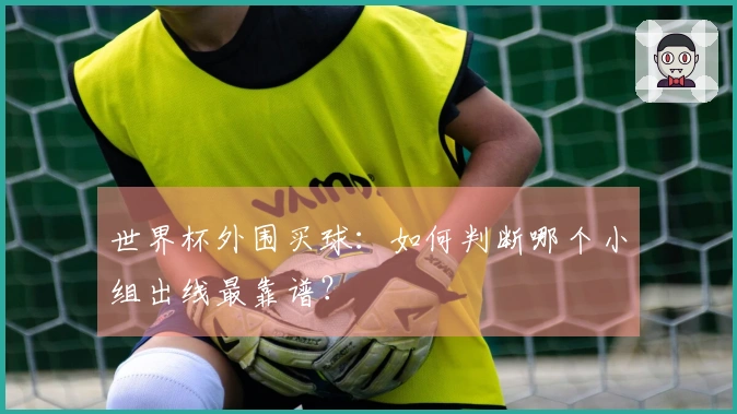 世界杯外围买球：如何判断哪个小组出线最靠谱？