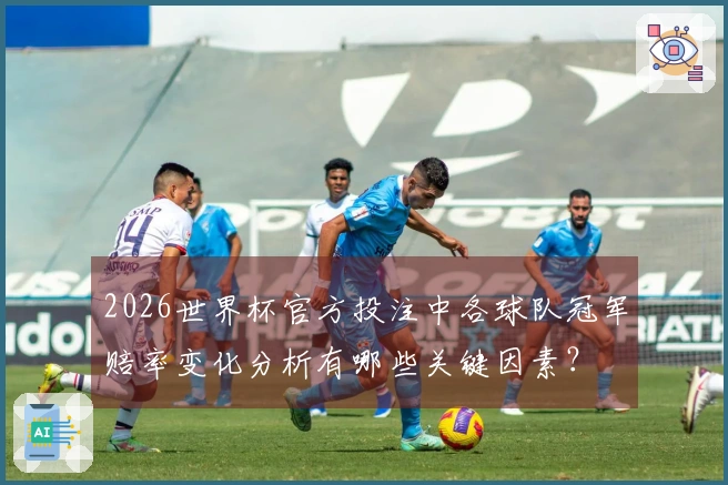 2026世界杯官方投注中各球队冠军赔率变化分析有哪些关键因素？