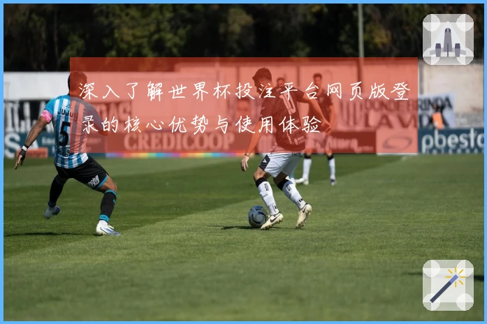 深入了解世界杯投注平台网页版登录的核心优势与使用体验