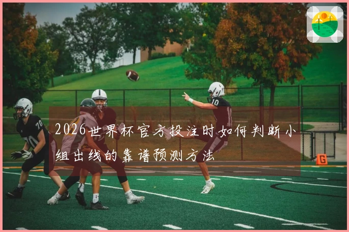 2026世界杯官方投注时如何判断小组出线的靠谱预测方法