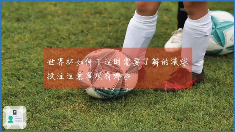 世界杯如何下注时需要了解的滚球投注注意事项有哪些