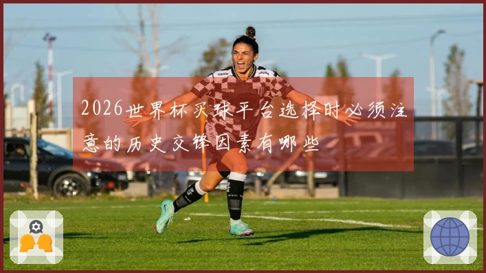 2026世界杯买球平台选择时必须注意的历史交锋因素有哪些