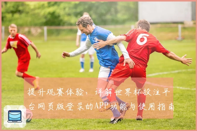 提升观赛体验，详解世界杯投注平台网页版登录的APP功能与使用指南
