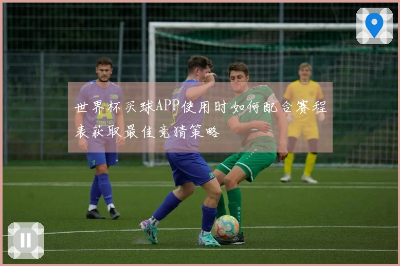 世界杯买球APP使用时如何配合赛程表获取最佳竞猜策略