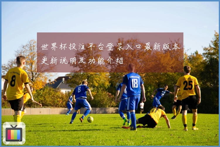世界杯投注平台登录入口最新版本更新说明及功能介绍