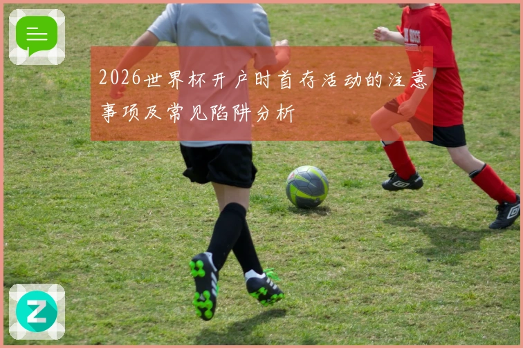 2026世界杯开户时首存活动的注意事项及常见陷阱分析