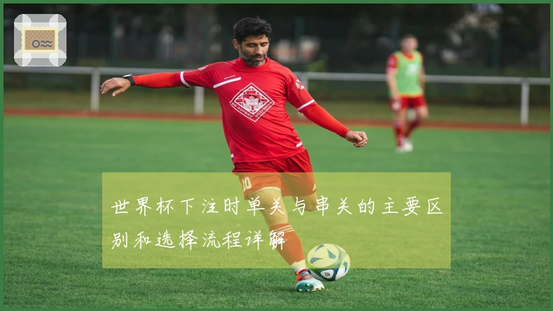 世界杯下注时单关与串关的主要区别和选择流程详解