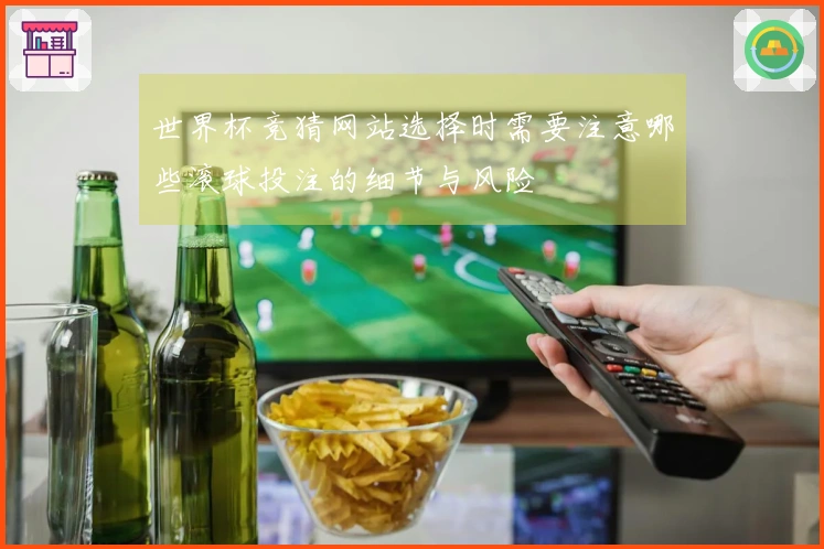 世界杯竞猜网站选择时需要注意哪些滚球投注的细节与风险