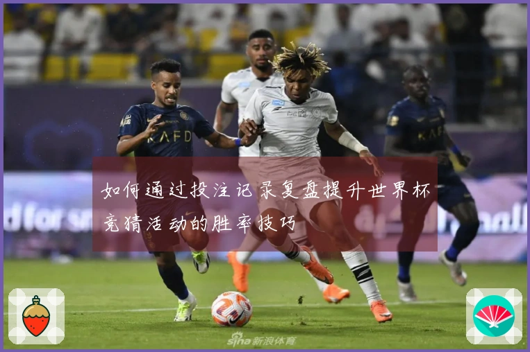 如何通过投注记录复盘提升世界杯竞猜活动的胜率技巧