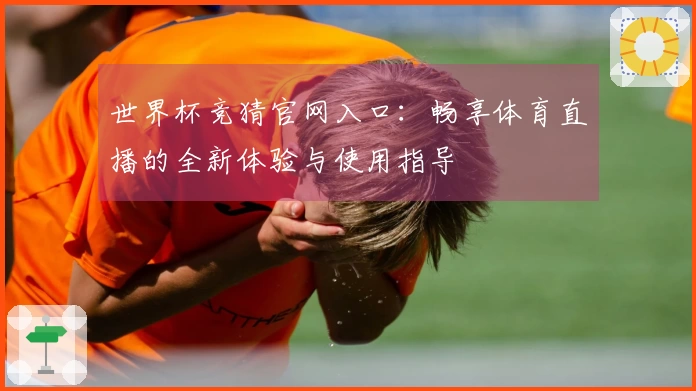 世界杯竞猜官网入口：畅享体育直播的全新体验与使用指导