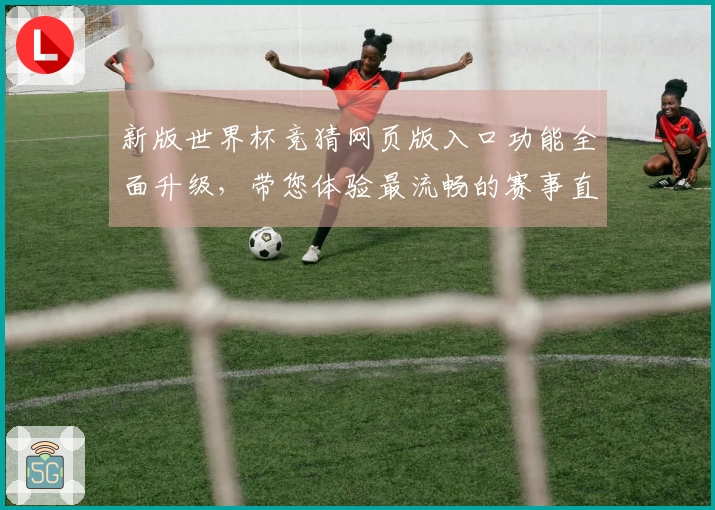 新版世界杯竞猜网页版入口功能全面升级，带您体验最流畅的赛事直播服务