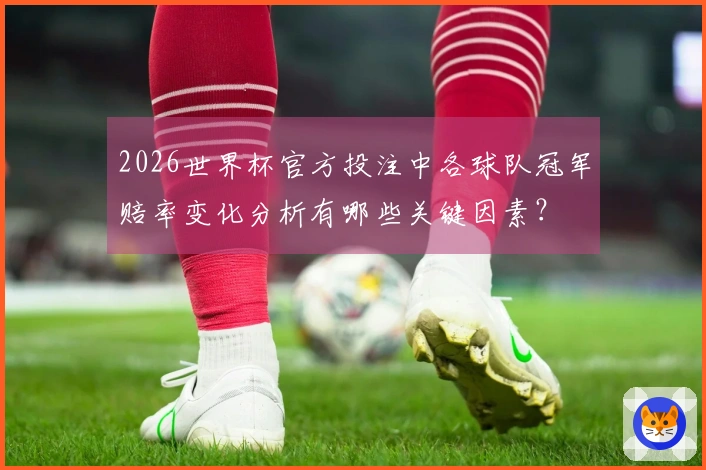 2026世界杯官方投注中各球队冠军赔率变化分析有哪些关键因素？