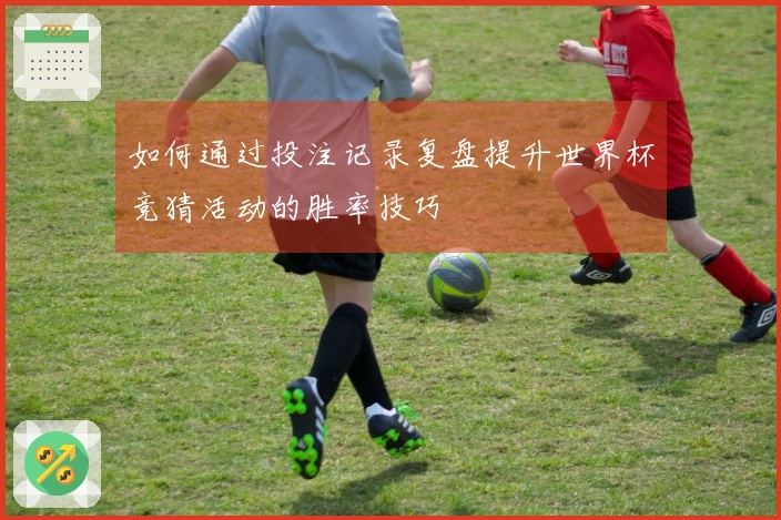 如何通过投注记录复盘提升世界杯竞猜活动的胜率技巧
