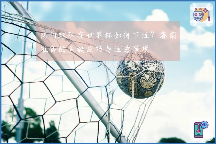 热门球队在世界杯如何下注？赛前准备的关键技巧与注意事项