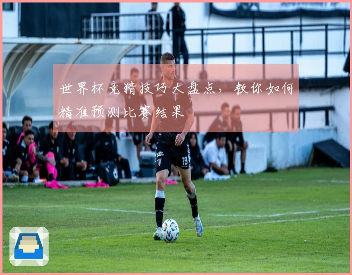 世界杯竞猜技巧大盘点，教你如何精准预测比赛结果